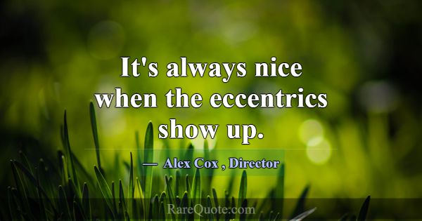 It's always nice when the eccentrics show up.... -Alex Cox