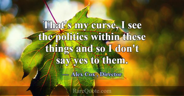 That's my curse, I see the politics within these t... -Alex Cox