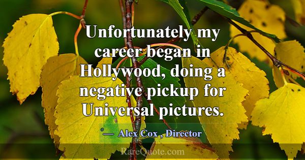 Unfortunately my career began in Hollywood, doing ... -Alex Cox