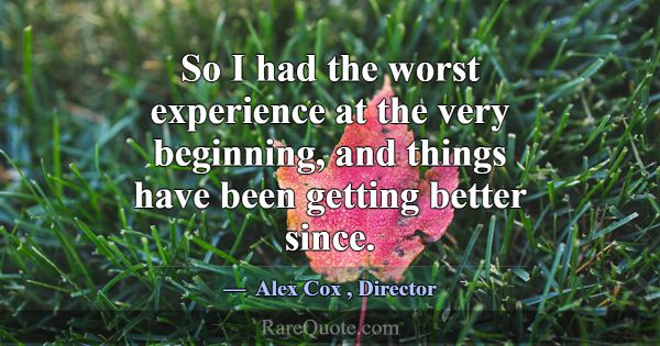 So I had the worst experience at the very beginnin... -Alex Cox