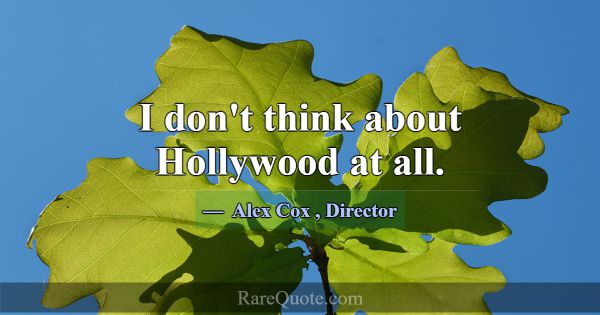 I don't think about Hollywood at all.... -Alex Cox