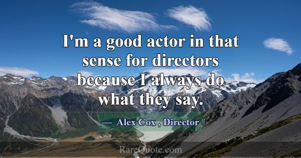 I'm a good actor in that sense for directors becau... -Alex Cox