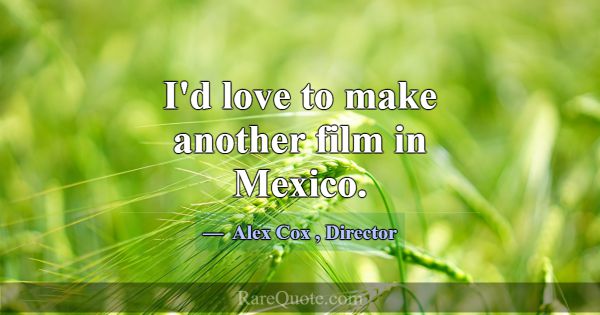 I'd love to make another film in Mexico.... -Alex Cox
