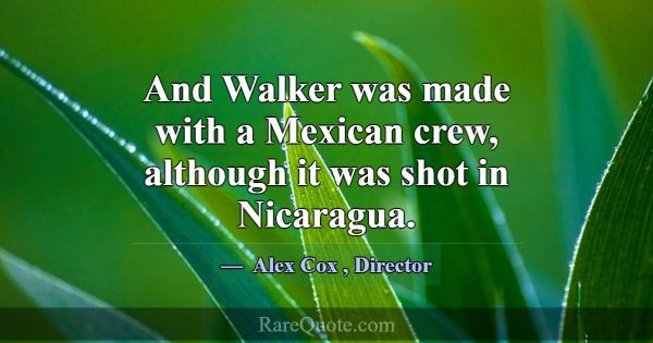 And Walker was made with a Mexican crew, although ... -Alex Cox