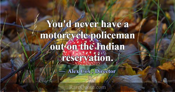 You'd never have a motorcycle policeman out on the... -Alex Cox