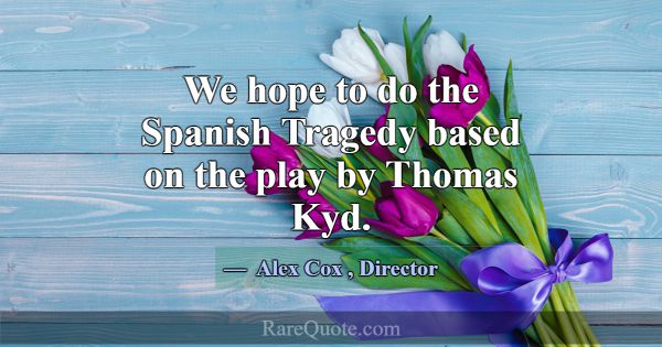 We hope to do the Spanish Tragedy based on the pla... -Alex Cox