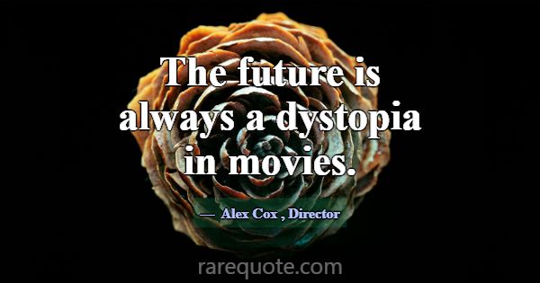 The future is always a dystopia in movies.... -Alex Cox