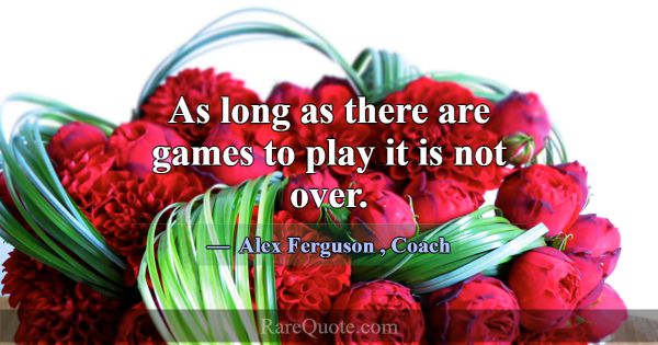 As long as there are games to play it is not over.... -Alex Ferguson
