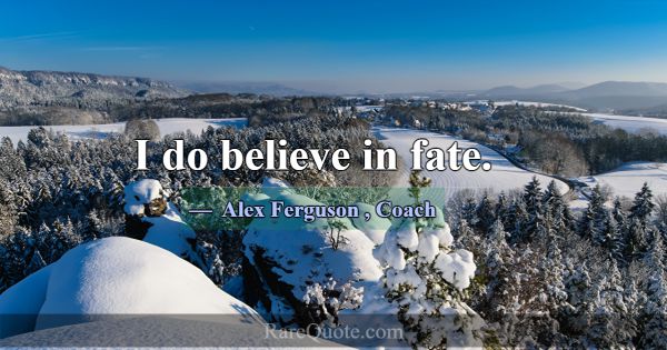 I do believe in fate.... -Alex Ferguson