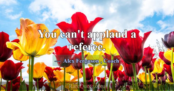You can't applaud a referee.... -Alex Ferguson