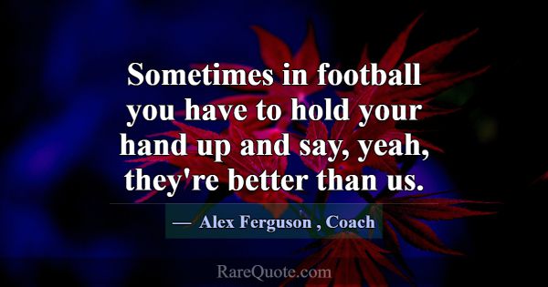 Sometimes in football you have to hold your hand u... -Alex Ferguson