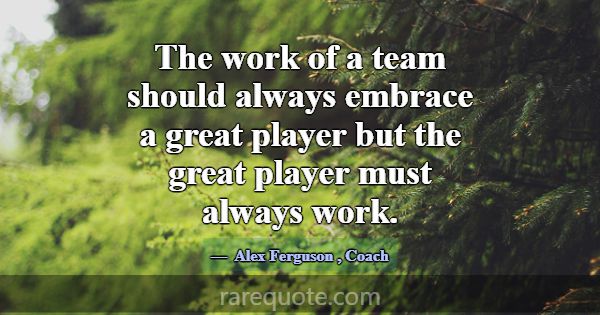 The work of a team should always embrace a great p... -Alex Ferguson