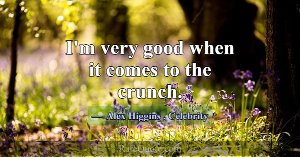 I'm very good when it comes to the crunch.... -Alex Higgins