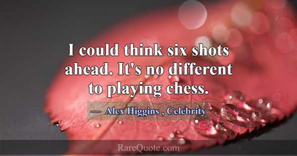 I could think six shots ahead. It's no different t... -Alex Higgins