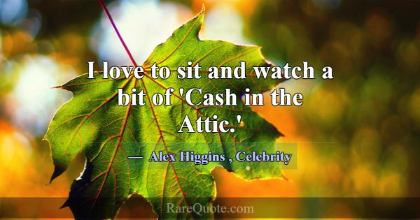 I love to sit and watch a bit of 'Cash in the Atti... -Alex Higgins
