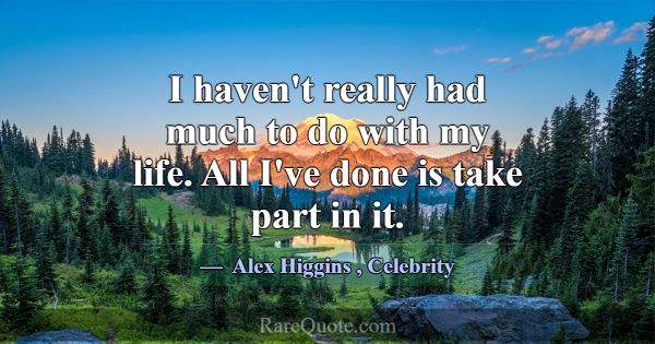 I haven't really had much to do with my life. All ... -Alex Higgins