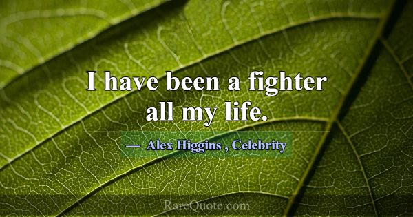 I have been a fighter all my life.... -Alex Higgins