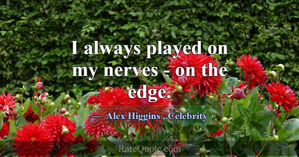 I always played on my nerves - on the edge.... -Alex Higgins