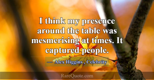 I think my presence around the table was mesmerisi... -Alex Higgins