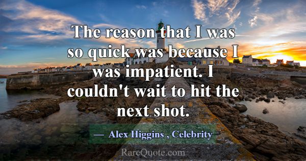 The reason that I was so quick was because I was i... -Alex Higgins