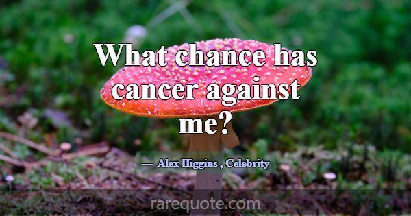 What chance has cancer against me?... -Alex Higgins