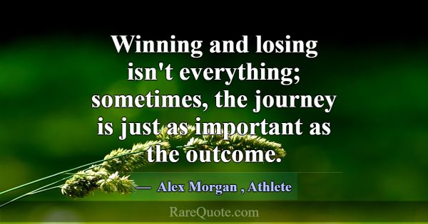 Winning and losing isn't everything; sometimes, th... -Alex Morgan