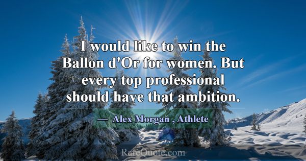 I would like to win the Ballon d'Or for women. But... -Alex Morgan
