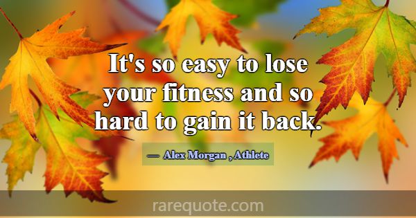 It's so easy to lose your fitness and so hard to g... -Alex Morgan