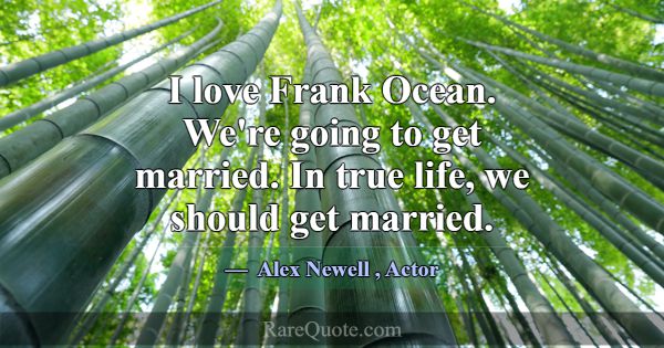 I love Frank Ocean. We're going to get married. In... -Alex Newell
