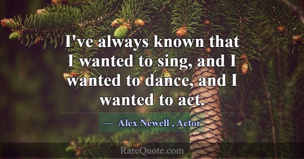 I've always known that I wanted to sing, and I wan... -Alex Newell
