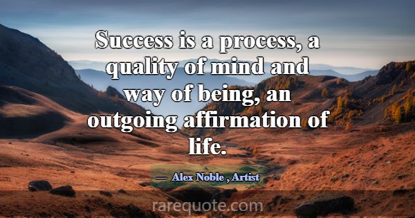 Success is a process, a quality of mind and way of... -Alex Noble