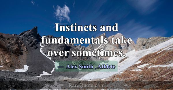 Instincts and fundamentals take over sometimes.... -Alex Smith