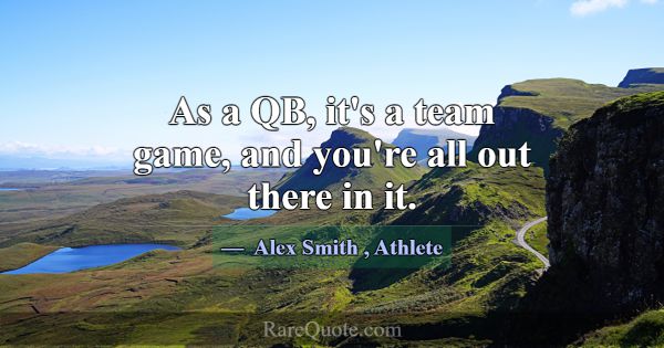 As a QB, it's a team game, and you're all out ther... -Alex Smith