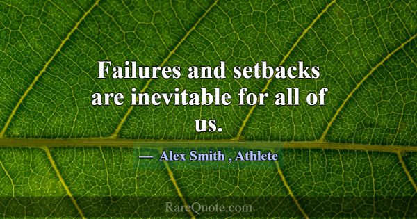 Failures and setbacks are inevitable for all of us... -Alex Smith