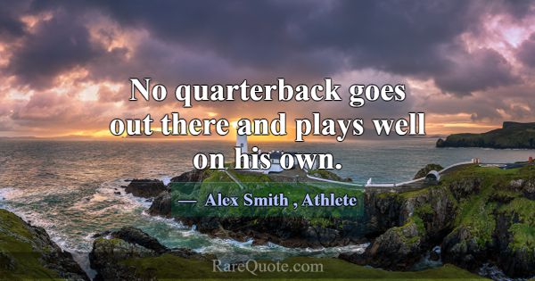 No quarterback goes out there and plays well on hi... -Alex Smith