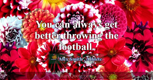 You can always get better throwing the football.... -Alex Smith
