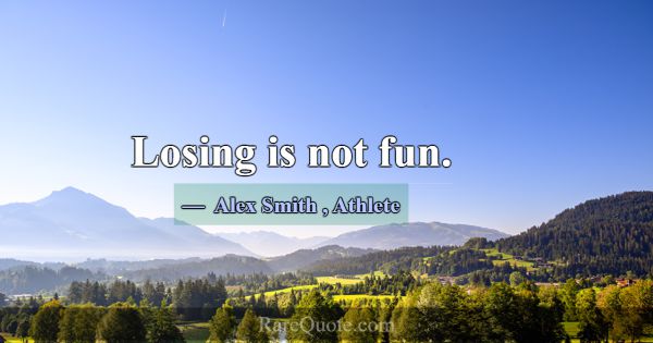 Losing is not fun.... -Alex Smith