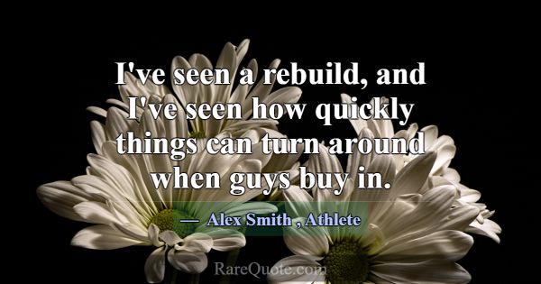 I've seen a rebuild, and I've seen how quickly thi... -Alex Smith