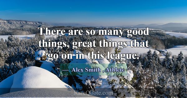 There are so many good things, great things that g... -Alex Smith