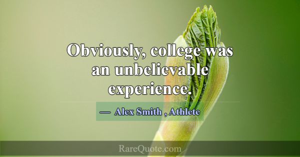 Obviously, college was an unbelievable experience.... -Alex Smith