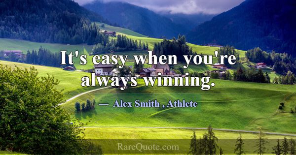 It's easy when you're always winning.... -Alex Smith