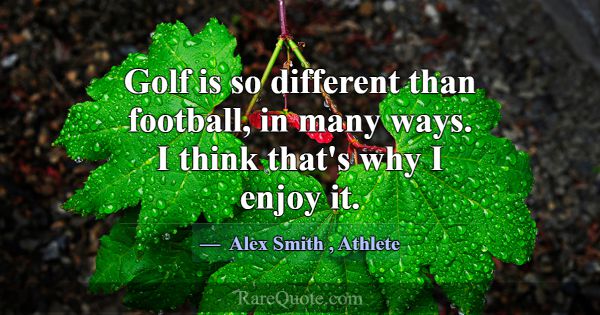 Golf is so different than football, in many ways. ... -Alex Smith