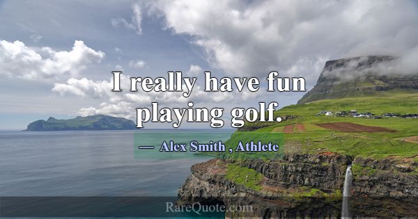 I really have fun playing golf.... -Alex Smith