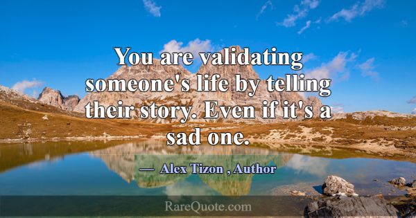 You are validating someone's life by telling their... -Alex Tizon