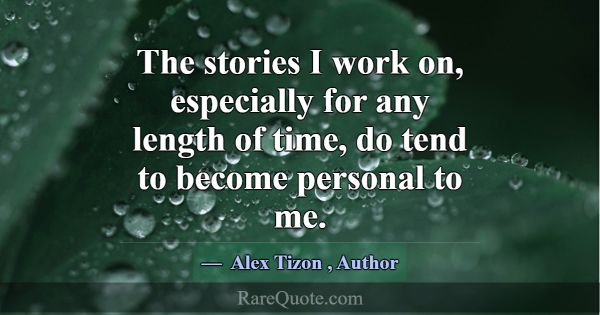 The stories I work on, especially for any length o... -Alex Tizon