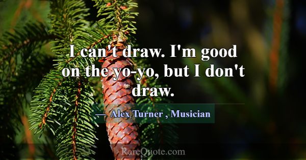 I can't draw. I'm good on the yo-yo, but I don't d... -Alex Turner