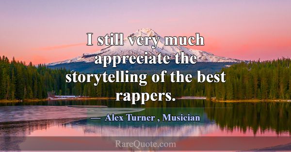 I still very much appreciate the storytelling of t... -Alex Turner