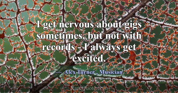 I get nervous about gigs sometimes, but not with r... -Alex Turner
