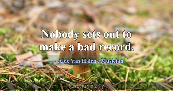Nobody sets out to make a bad record.... -Alex Van Halen