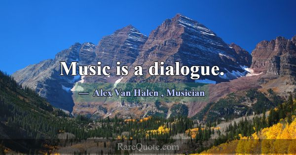Music is a dialogue.... -Alex Van Halen